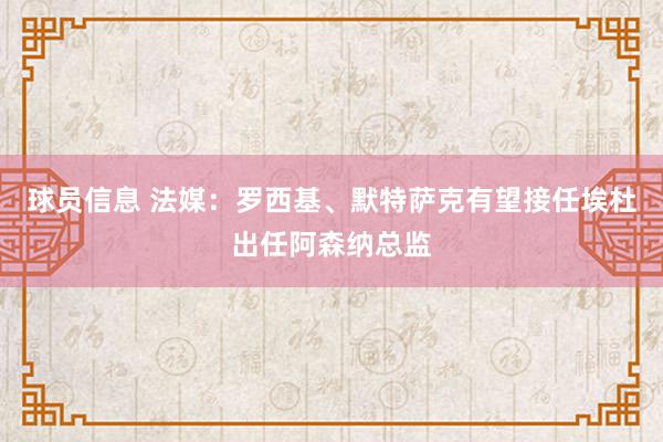 球员信息 法媒：罗西基、默特萨克有望接任埃杜出任阿森纳总监