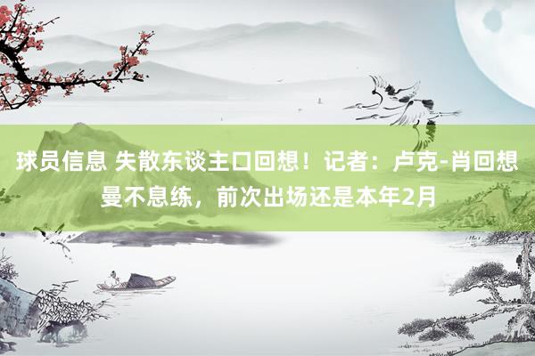 球员信息 失散东谈主口回想！记者：卢克-肖回想曼不息练，前次出场还是本年2月