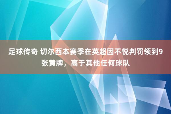 足球传奇 切尔西本赛季在英超因不悦判罚领到9张黄牌，高于其他任何球队