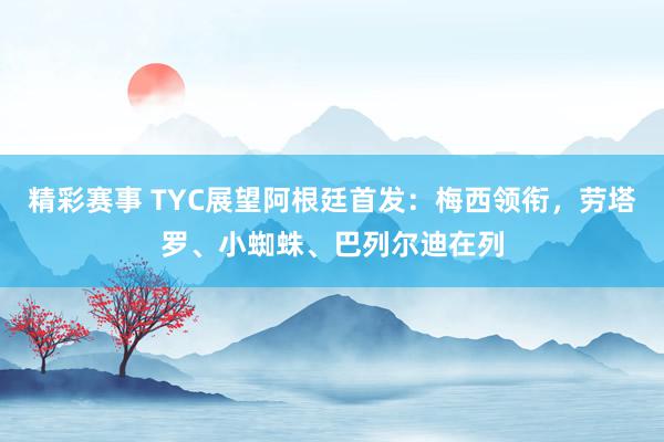 精彩赛事 TYC展望阿根廷首发：梅西领衔，劳塔罗、小蜘蛛、巴列尔迪在列