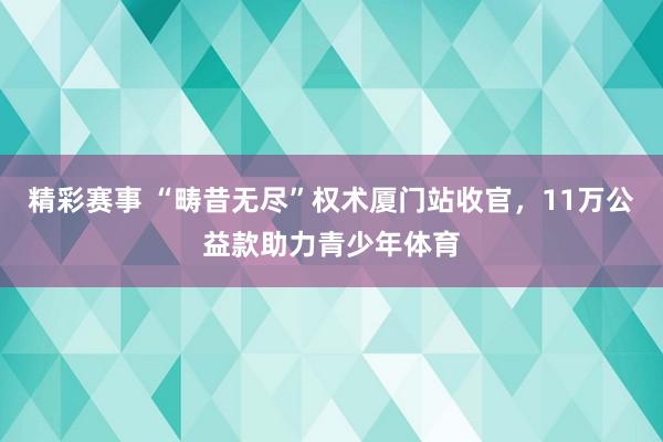 精彩赛事 “畴昔无尽”权术厦门站收官，11万公益款助力青少年体育