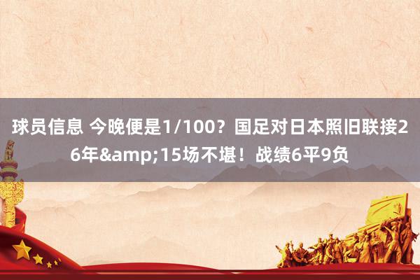 球员信息 今晚便是1/100？国足对日本照旧联接26年&15场不堪！战绩6平9负