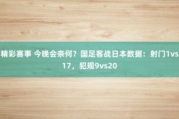 精彩赛事 今晚会奈何？国足客战日本数据：射门1vs17，犯规9vs20