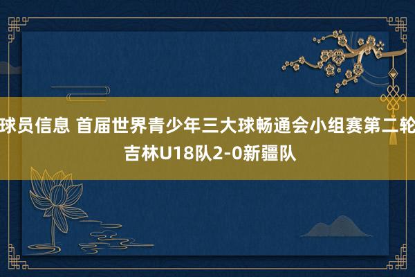 球员信息 首届世界青少年三大球畅通会小组赛第二轮 吉林U18队2-0新疆队