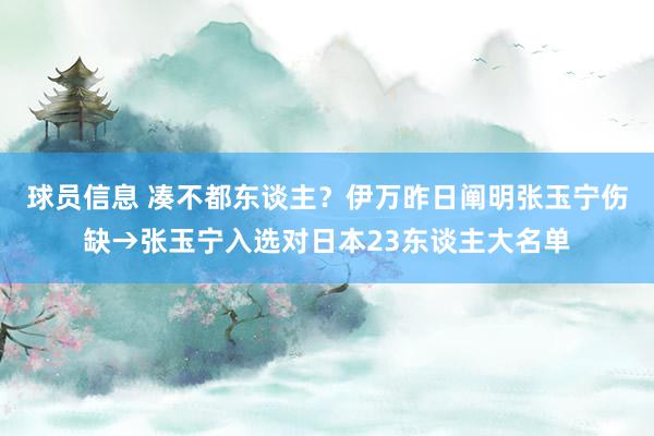 球员信息 凑不都东谈主？伊万昨日阐明张玉宁伤缺→张玉宁入选对日本23东谈主大名单