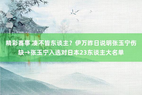 精彩赛事 凑不皆东谈主？伊万昨日说明张玉宁伤缺→张玉宁入选对日本23东谈主大名单