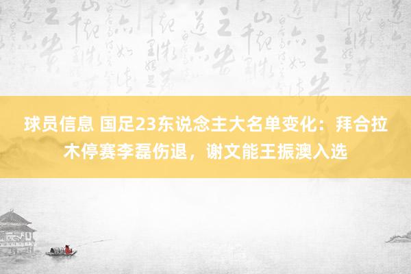 球员信息 国足23东说念主大名单变化：拜合拉木停赛李磊伤退，谢文能王振澳入选