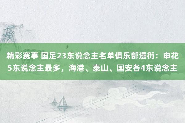 精彩赛事 国足23东说念主名单俱乐部漫衍：申花5东说念主最多，海港、泰山、国安各4东说念主