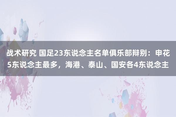 战术研究 国足23东说念主名单俱乐部辩别：申花5东说念主最多，海港、泰山、国安各4东说念主