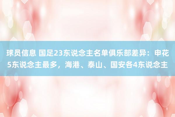 球员信息 国足23东说念主名单俱乐部差异：申花5东说念主最多，海港、泰山、国安各4东说念主