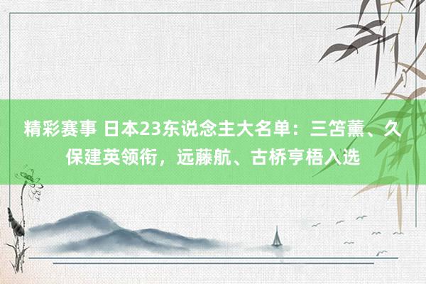 精彩赛事 日本23东说念主大名单：三笘薰、久保建英领衔，远藤航、古桥亨梧入选