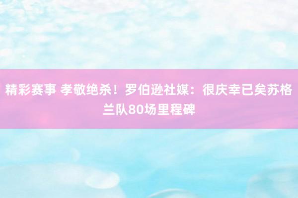 精彩赛事 孝敬绝杀！罗伯逊社媒：很庆幸已矣苏格兰队80场里程碑