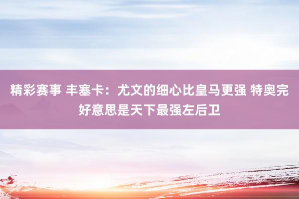 精彩赛事 丰塞卡：尤文的细心比皇马更强 特奥完好意思是天下最强左后卫