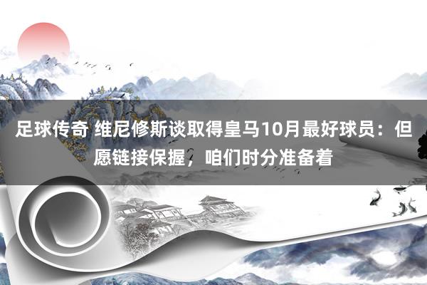 足球传奇 维尼修斯谈取得皇马10月最好球员：但愿链接保握，咱们时分准备着