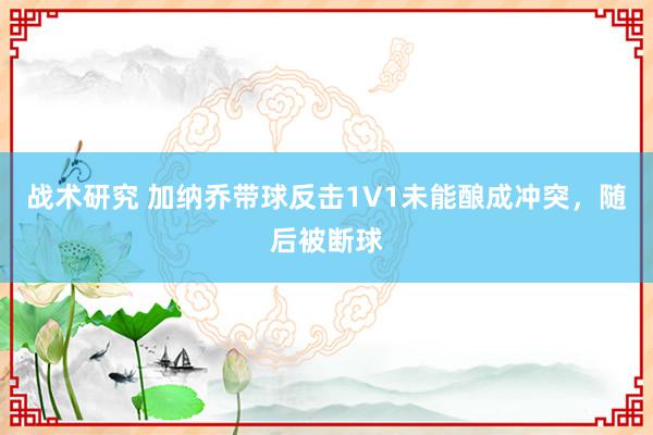 战术研究 加纳乔带球反击1V1未能酿成冲突，随后被断球