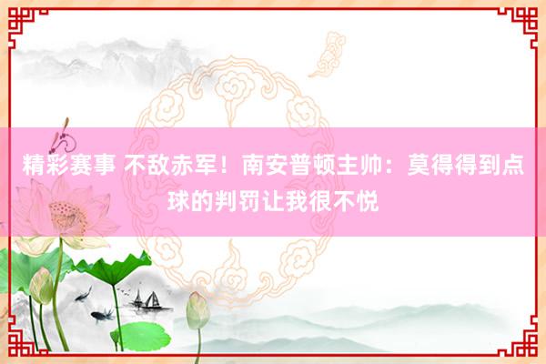 精彩赛事 不敌赤军！南安普顿主帅：莫得得到点球的判罚让我很不悦