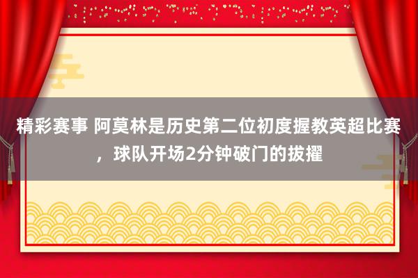 精彩赛事 阿莫林是历史第二位初度握教英超比赛，球队开场2分钟破门的拔擢