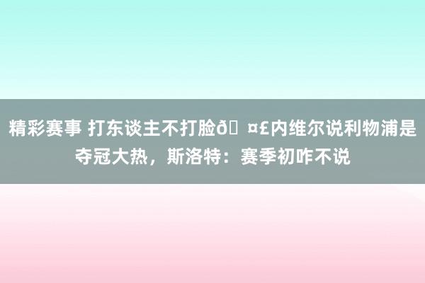 精彩赛事 打东谈主不打脸🤣内维尔说利物浦是夺冠大热，斯洛特：赛季初咋不说