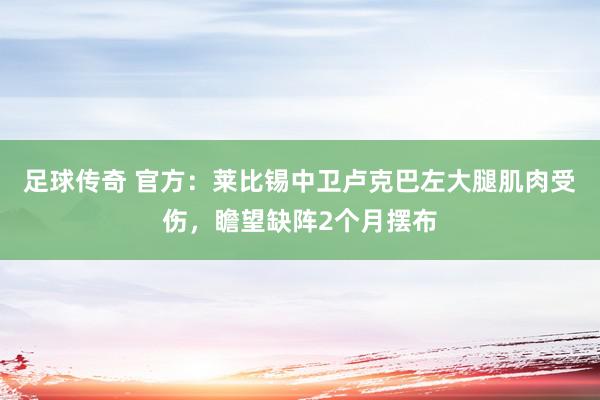 足球传奇 官方：莱比锡中卫卢克巴左大腿肌肉受伤，瞻望缺阵2个月摆布