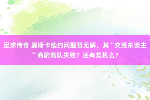 足球传奇 奥斯卡续约问题暂无解，其“交班东谈主”商酌离队失败？还有契机么？