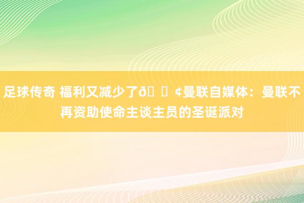 足球传奇 福利又减少了😢曼联自媒体：曼联不再资助使命主谈主员的圣诞派对