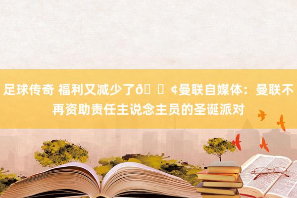 足球传奇 福利又减少了😢曼联自媒体：曼联不再资助责任主说念主员的圣诞派对