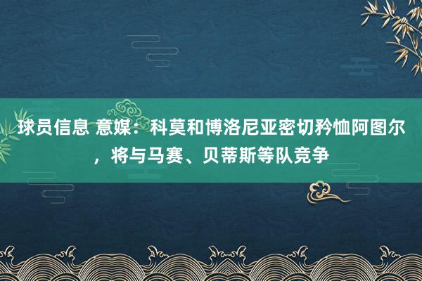 球员信息 意媒：科莫和博洛尼亚密切矜恤阿图尔，将与马赛、贝蒂斯等队竞争