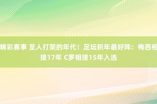 精彩赛事 至人打架的年代！足坛积年最好阵：梅西相接17年 C罗相接15年入选