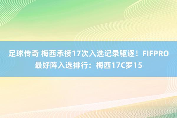 足球传奇 梅西承接17次入选记录驱逐！FIFPRO最好阵入选排行：梅西17C罗15