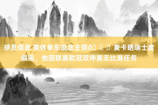 球员信息 爽休单东说念主假😀麦卡晒瑞士度假照，他因联赛欧冠双停赛无比赛任务