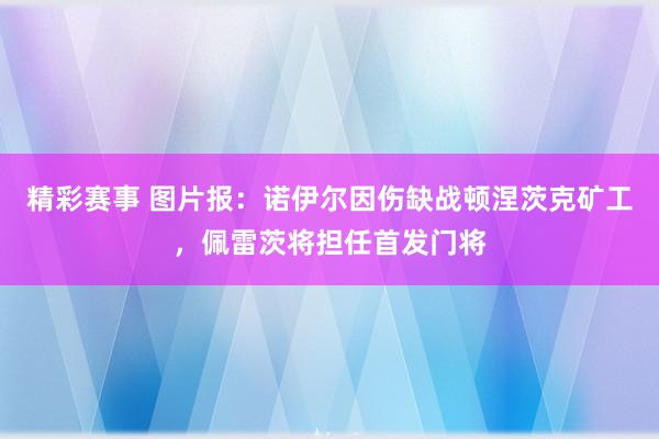 精彩赛事 图片报：诺伊尔因伤缺战顿涅茨克矿工，佩雷茨将担任首发门将