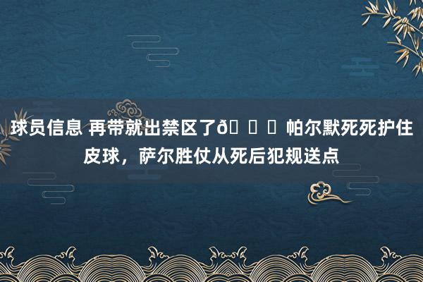 球员信息 再带就出禁区了😂帕尔默死死护住皮球，萨尔胜仗从死后犯规送点