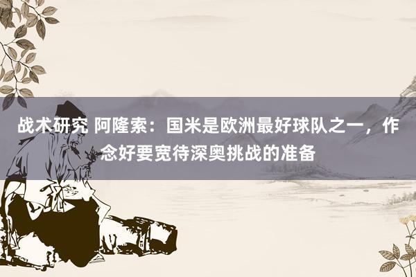 战术研究 阿隆索：国米是欧洲最好球队之一，作念好要宽待深奥挑战的准备