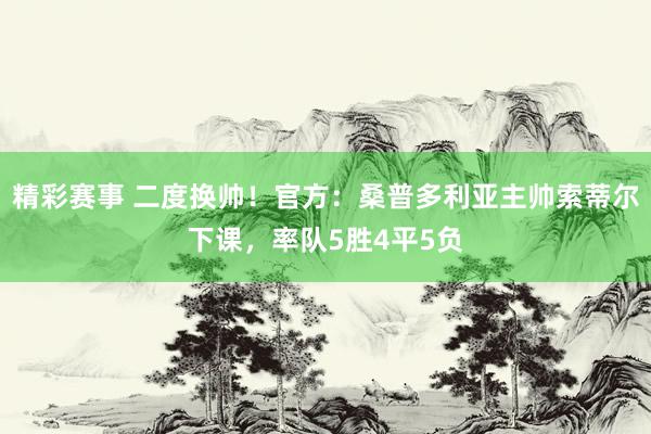 精彩赛事 二度换帅！官方：桑普多利亚主帅索蒂尔下课，率队5胜4平5负