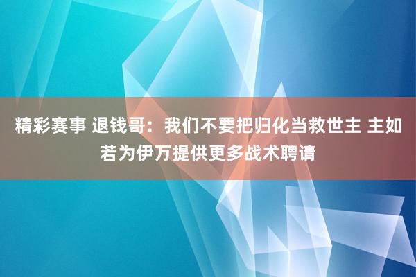 精彩赛事 退钱哥：我们不要把归化当救世主 主如若为伊万提供更多战术聘请