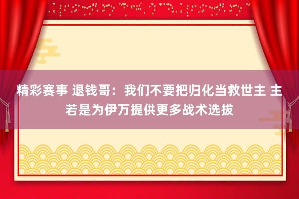 精彩赛事 退钱哥：我们不要把归化当救世主 主若是为伊万提供更多战术选拔