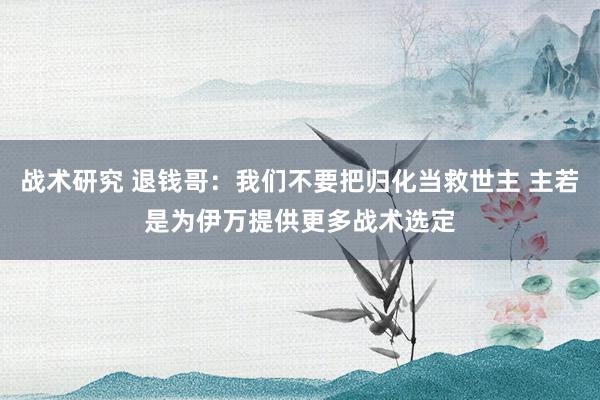 战术研究 退钱哥：我们不要把归化当救世主 主若是为伊万提供更多战术选定