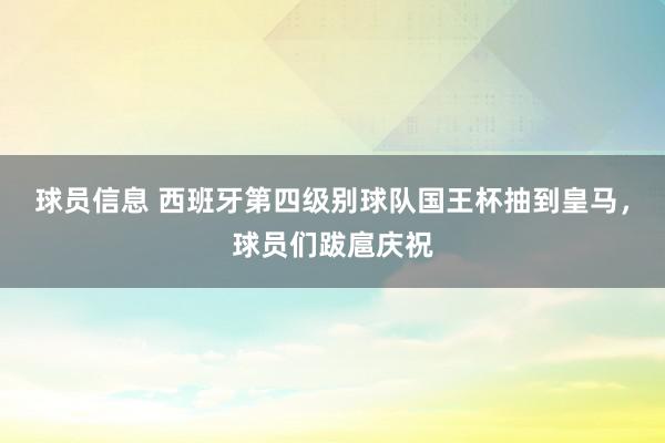 球员信息 西班牙第四级别球队国王杯抽到皇马，球员们跋扈庆祝