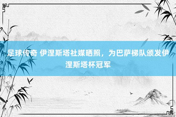 足球传奇 伊涅斯塔社媒晒照，为巴萨梯队颁发伊涅斯塔杯冠军