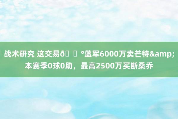 战术研究 这交易💰蓝军6000万卖芒特&本赛季0球0助，最高2500万买断桑乔