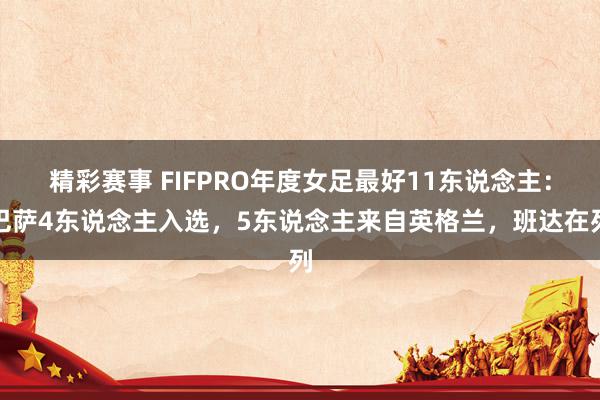 精彩赛事 FIFPRO年度女足最好11东说念主：巴萨4东说念主入选，5东说念主来自英格兰，班达在列