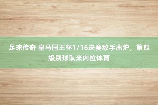 足球传奇 皇马国王杯1/16决赛敌手出炉，第四级别球队米内拉体育