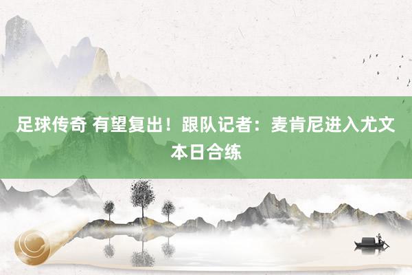 足球传奇 有望复出！跟队记者：麦肯尼进入尤文本日合练