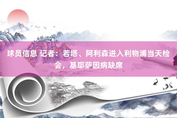 球员信息 记者：若塔、阿利森进入利物浦当天检会，基耶萨因病缺席