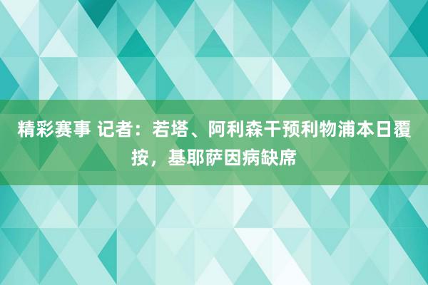 精彩赛事 记者：若塔、阿利森干预利物浦本日覆按，基耶萨因病缺席