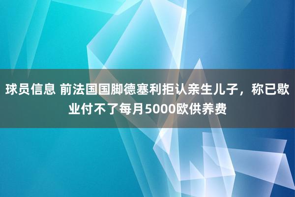 球员信息 前法国国脚德塞利拒认亲生儿子，称已歇业付不了每月5000欧供养费