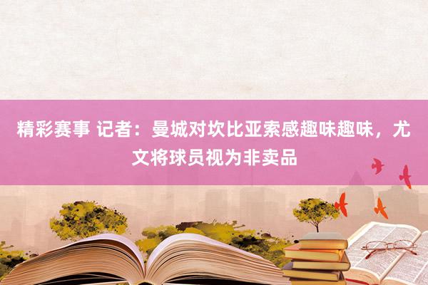 精彩赛事 记者：曼城对坎比亚索感趣味趣味，尤文将球员视为非卖品