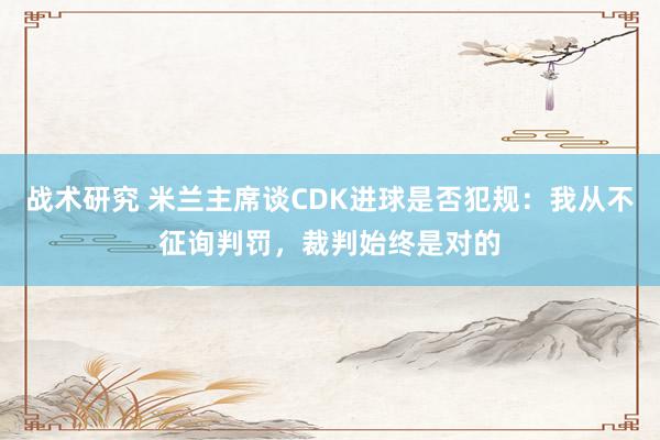 战术研究 米兰主席谈CDK进球是否犯规：我从不征询判罚，裁判始终是对的