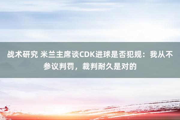 战术研究 米兰主席谈CDK进球是否犯规：我从不参议判罚，裁判耐久是对的