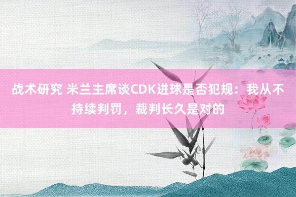 战术研究 米兰主席谈CDK进球是否犯规：我从不持续判罚，裁判长久是对的